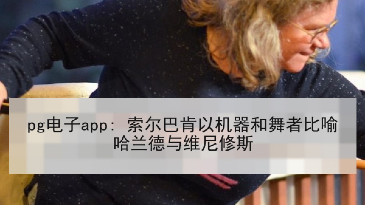 pg电子app: 索尔巴肯以机器和舞者比喻哈兰德与维尼修斯