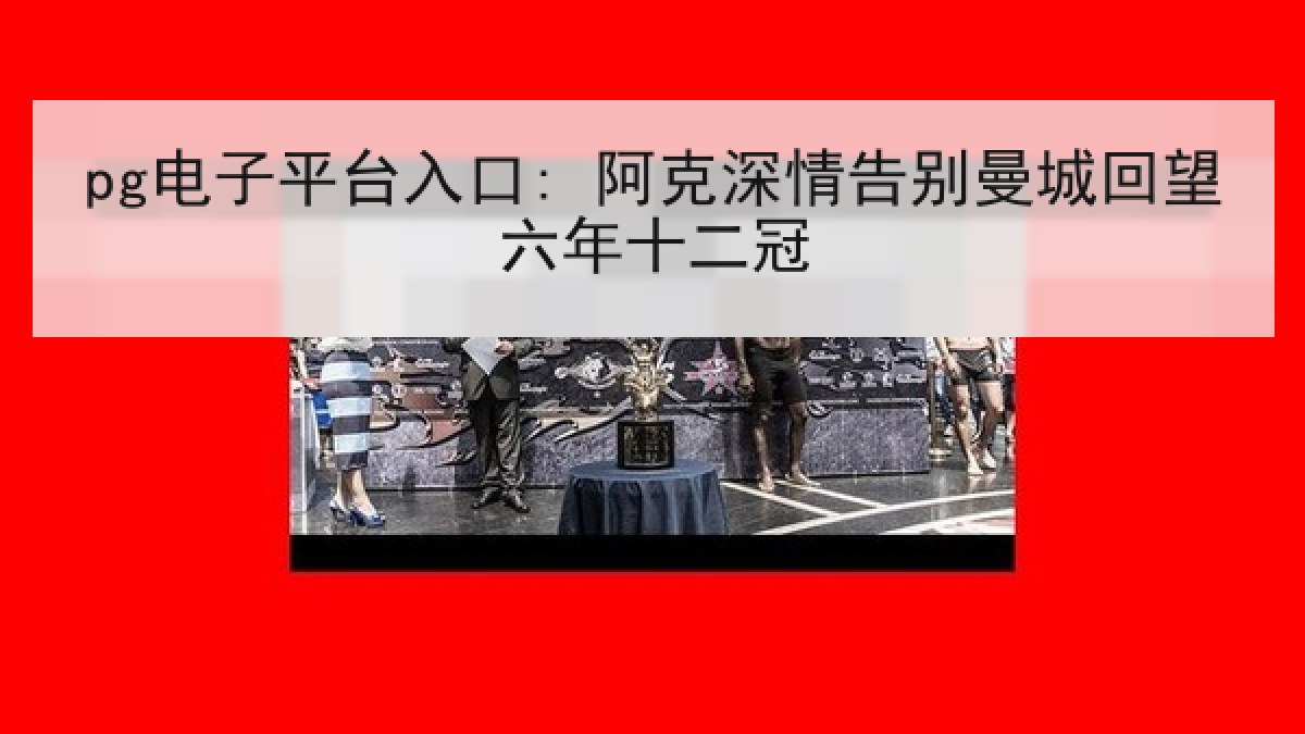 pg电子平台入口: 阿克深情告别曼城回望六年十二冠