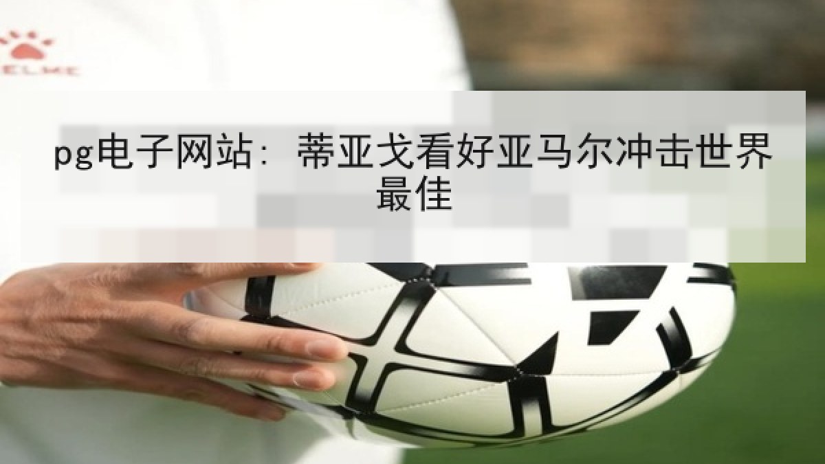 pg电子网站: 蒂亚戈看好亚马尔冲击世界最佳