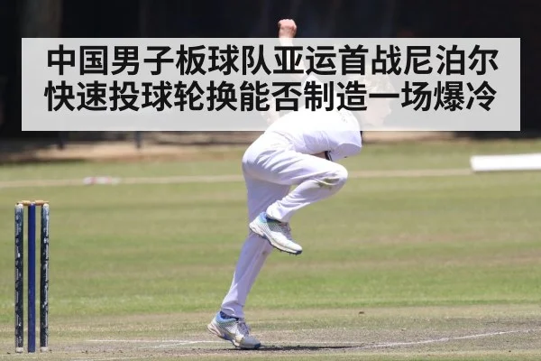 中国男子板球队亚运首战尼泊尔快速投球轮换能否制造一场爆冷