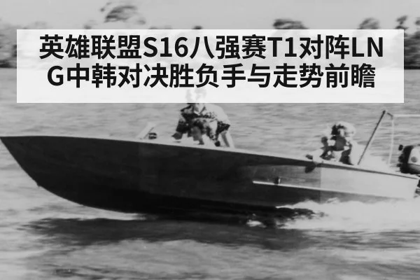 英雄联盟S16八强赛T1对阵LNG中韩对决胜负手与走势前瞻