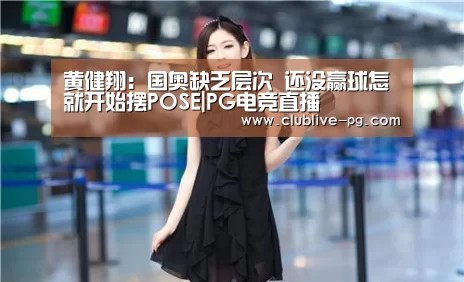 黄健翔:国奥缺乏层次 还没赢球怎就开始摆POSE|PG电竞直播(图1) PG老虎机