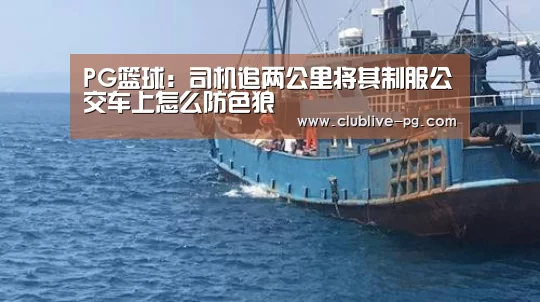 PG篮球:司机追两公里将其制服公交车上怎么防色狼(图3) PG老虎机