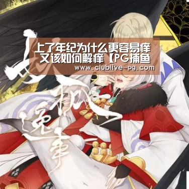 上了年纪为什么更容易痒 又该如何解痒【PG捕鱼】(图4) PG老虎机