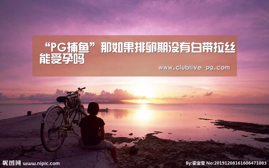 “PG捕鱼”那如果排卵期没有白带拉丝能受孕吗(图1) PG老虎机
